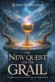 Title: The New Quest For The Grail: A Modern Guide To The Journey Of Transformation, Author: Robert W. DeHaven