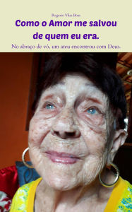 Title: Como o Amor me salvou de quem eu era. (No Abraço de vó, um ateu encontrou com Deus), Author: Amor Vilas Boas