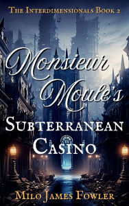Title: Monsieur Moule's Subterranean Casino (The Interdimensionals, #2), Author: Milo James Fowler