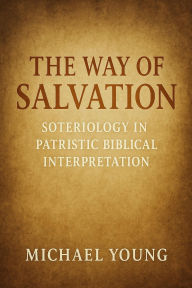 Title: The Way of Salvation: Soteriology in Patristic Biblical Interpretation, Author: Michael Young