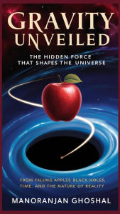 Title: Gravity Unveiled: The Hidden Force That Shapes the Universe, Author: manoranjan ghoshal