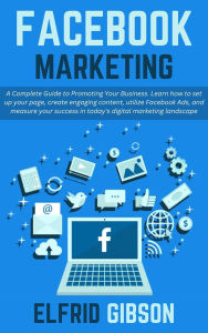 Title: Facebook Marketing: A Complete Guide to Promoting Your Business. Learn how to set up your page, create engaging content, utilize Facebook Ads, and measure your success in today's digital marketing, Author: Elfrid Gibson
