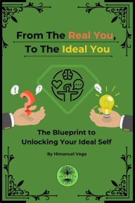 Title: From The Real You To The Ideal You: The Blue Print To Unlocking Your Ideal Self, Author: Himanuel Vega