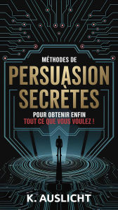 Title: Méthodes de persuasion secrètes pour obtenir enfin tout ce que vous voulez !, Author: Kole AUSLICHT