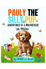 Title: Pauly the Silly Pup: Adventures of a Mischievous Tail-Wagger, Author: Selena Arnold