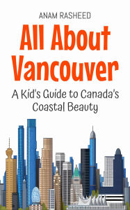Title: All About Vancouver: A Kid's Guide to Canada's Coastal Beauty (Educational Books For Kids, #50), Author: Anam Rasheed