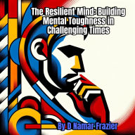 Title: The Resilient Mind: Building Mental Toughness in Challenging Times (Building self-Image, #2), Author: D Namar Frazier