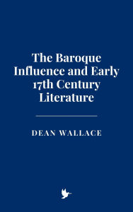 Title: The Baroque Influence and Early 17th Century Literature, Author: Dean Wallace