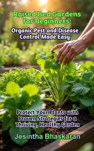 Title: Raised Bed Gardens for Beginners: Organic Pest and Disease Control Made Easy (The Ultimate Raised Bed Gardening Series: Beginner-Friendly Techniques for Thriving Gardens, #5), Author: Jesintha Bhaskaran