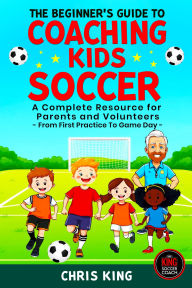 Title: The Beginner's Guide To Coaching Kids Soccer (Ages 5 to 10) - A Complete Resource For Parents And Volunteers - From First Practice To Game Day, Author: Chris King