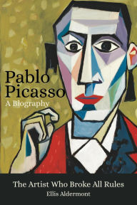 Title: Pablo Picasso, A Biography: The Artist Who Broke All Rules, Author: Ellis Aldermont