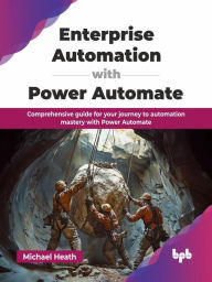 Title: Enterprise Automation with Power Automate: Comprehensive guide for your journey to automation mastery with Power Automate, Author: Michael Heath