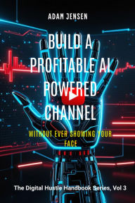 Title: YouTube Automation: Build a Profitable AI-Powered Channel WITHOUT Ever Showing Your Face (The Digital Hustle Handbook, #3), Author: Adam Jensen