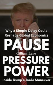 Title: Pause, Pressure, Power: Inside Trump's Trade Maneuver-Why a Simple Delay Could Reshape Global Economics, Author: Gilliam Lane