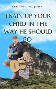 Title: Train Up Your Child in the Way He Should Go, Author: Prophet PD John