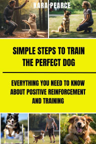 Title: Simple Steps to Train the Perfect Dog :Everything You Need to Know About Positive Reinforcement and Training, Author: Kara Pearce
