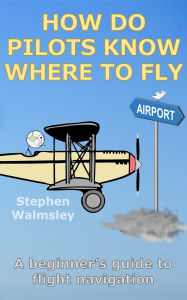Title: How Do Pilots Know Where To Fly: A beginner's guide to flight navigation (Kids Flight School Series, #4), Author: Stephen Walmsley