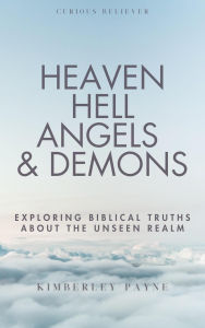 Title: Heaven, Hell, Angels & Demons: Exploring Biblical Truths About the Unseen Realm (Curious Believer, #1), Author: Kimberley Payne