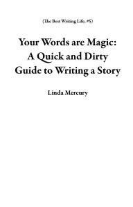 Title: Your Words are Magic: A Quick and Dirty Guide to Writing a Story (The Best Writing Life, #5), Author: Linda Mercury