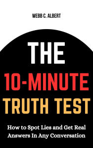 Title: The 10-Minute Truth Test: How to Spot Lies and Get Real Answers in Any Conversation, Author: Webb C. Albert