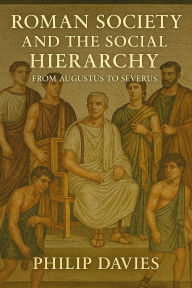 Title: Roman Society and the Social Hierarchy: From Augustus to Severus, Author: Philip Davies