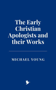 Title: The Early Christian Apologists and their Works, Author: Michael Young