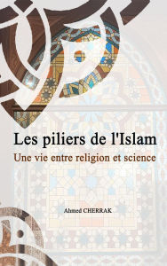 Title: Les piliers de l'Islam Une vie entre religion et science, Author: CHERRAK Ahmed