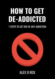 Title: Get De-Addicted - Seven Steps To Get Rid Of Any Addiction (How To, #1), Author: Alex D Rox