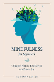 Title: Mindfulness for Beginners: A Simple Path to Less Stress and More Joy, Author: TOMMY CARTER