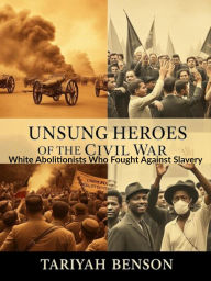 Title: Unsung Heroes of the Civil War: White Abolitionists Who Fought Against Slavery, Author: Tariyah Benson