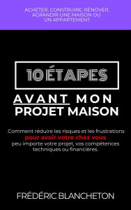 Title: 10 étapes avant mon projet maison: Comment réduire les risques et les frustrations pour avoir votre chez vous peu importe votre projet, vos compétences techniques ou financières., Author: Frédéric Blancheton