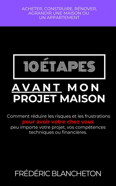 10 étapes avant mon projet maison: Comment réduire les risques et les frustrations pour avoir votre chez vous peu importe votre projet, vos compétences techniques ou financières.