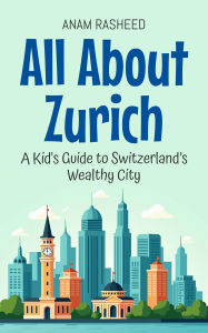Title: All About Zurich: A Kid's Guide to Switzerland's Wealthy City (Educational Books For Kids, #27), Author: Anam Rasheed