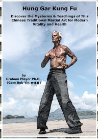 Title: Hung Gar Kung Fu: Discover the Mysteries & Teachings of This Chinese Traditional Martial Art for Modern Vitality and Health, Author: Graham Player