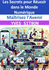 Title: Maîtrisez l'Avenir : Les Secrets pour Réussir dans le Monde Numérique, Author: YVES SITBON