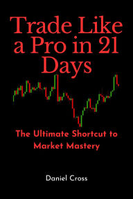 Title: Trade Like a Pro in 21 Days: The Ultimate Shortcut to Market Mastery, Author: Daniel Cross