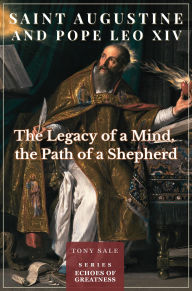 Title: Saint Augustine and Pope Leo XIV - The Legacy of a Mind, the Path of a Shepherd (Echoes of Greatness, #2), Author: Tony Sale