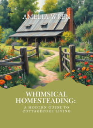 Title: Whimsical Homesteading: A Modern Guide to Cottagecore Living, Author: Amelia Wren