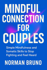 Title: Mindful Connection for Couples: Simple Mindfulness and Somatic Skills to Stop Fighting and Feel Heard, Author: Norman Bruno