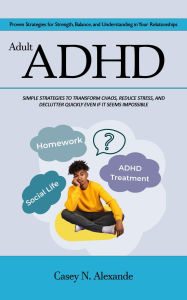 Title: Adult Adhd: Proven Strategies for Strength, Balance, and Understanding in Your Relationships (Simple Strategies to Transform Chaos, Reduce Stress, and Declutter Quickly Even if It Seems Impossible), Author: Casey N. Alexande