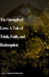 Title: The Strength of Love: A Tale of Trials Faith and Redemption, Author: Raphael Odhiambo
