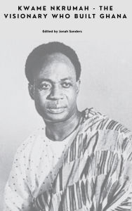 Title: Kwame Nkrumah - The Visionary Who Built Ghana (Remember Me, #4), Author: Jonah Sanders