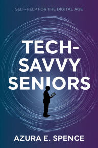 Title: Tech-Savvy Seniors: Self-Help for the Digital Age, Author: Azura E. Spence
