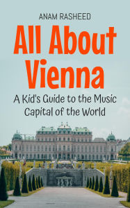 Title: All About Vienna: A Kid's Guide to the Music Capital of the World (Educational Books For Kids, #33), Author: Anam Rasheed