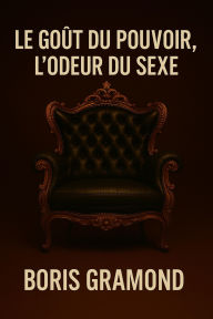 Title: Le Goût du Pouvoir, l'Odeur du Sexe, Author: Boris Gramond