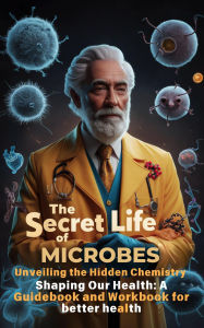 Title: The Secret Life of Microbes: Unveiling the Hidden Chemistry Shaping Our Health - A Guidebook and Workbook for Better Health (THE SECRET SCIENCE OF WELLNESS, #3), Author: Bhupen Thapa