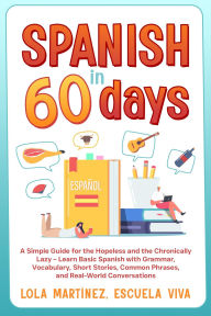 Title: Spanish in 60 days: A Simple Guide for the Hopeless and the Chronically Lazy - Learn Basic Spanish with Grammar, Vocabulary, Short Stories, Common Phrases, and Real-World Conversations, Author: Lola Martinez