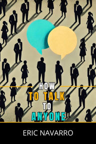 Title: How to Talk to Anyone: Social Skills, Communication Techniques, and Body Language to Improve Your Conversations, Author: Eric Navarro