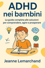 Title: ADHD nei bambini: La guida completa alle soluzioni per comprendere, agire e prosperare, Author: Jeanne Lemarchand