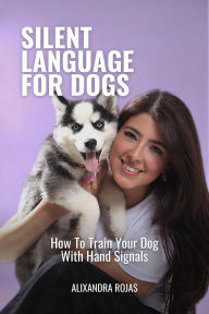 Title: Silent Language For Dogs How To Train Your Dog With Hand Signals, Author: Alixandra Rojas M.